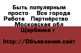 Быть популярным просто! - Все города Работа » Партнёрство   . Московская обл.,Щербинка г.